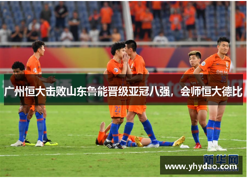 广州恒大击败山东鲁能晋级亚冠八强，会师恒大德比