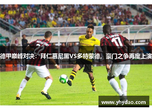 德甲巅峰对决：拜仁慕尼黑VS多特蒙德，豪门之争再度上演