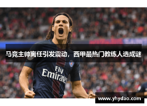 马竞主帅离任引发震动，西甲最热门教练人选成谜