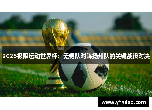 2025极限运动世界杯：无锡队对阵扬州队的关键战役对决