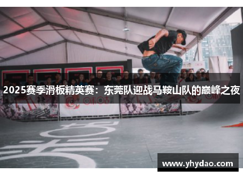 2025赛季滑板精英赛：东莞队迎战马鞍山队的巅峰之夜