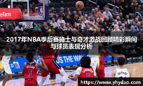 2017年NBA季后赛骑士与奇才激战回顾精彩瞬间与球员表现分析