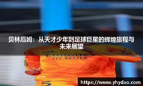 贝林厄姆：从天才少年到足球巨星的辉煌旅程与未来展望