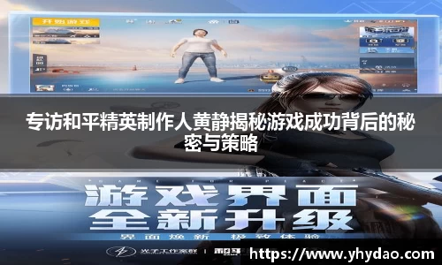 专访和平精英制作人黄静揭秘游戏成功背后的秘密与策略